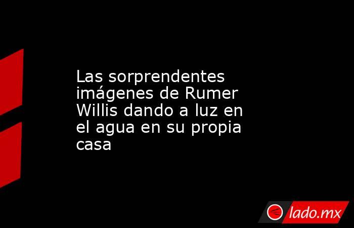 Las sorprendentes imágenes de Rumer Willis dando a luz en el agua en su propia casa. Noticias en tiempo real