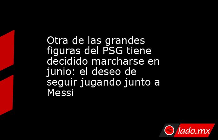 Otra de las grandes figuras del PSG tiene decidido marcharse en junio: el deseo de seguir jugando junto a Messi. Noticias en tiempo real
