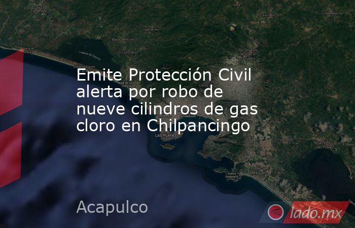 Emite Protección Civil alerta por robo de nueve cilindros de gas cloro en Chilpancingo. Noticias en tiempo real