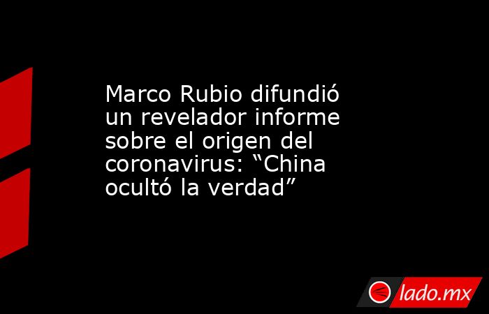 Marco Rubio difundió un revelador informe sobre el origen del coronavirus: “China ocultó la verdad”. Noticias en tiempo real