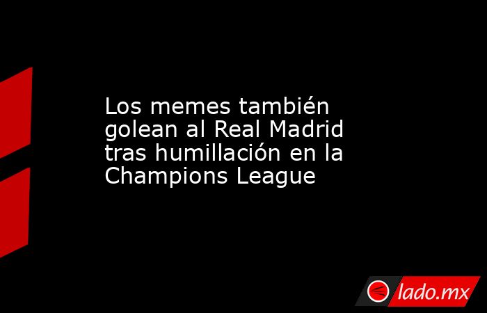 Los memes también golean al Real Madrid tras humillación en la Champions League. Noticias en tiempo real