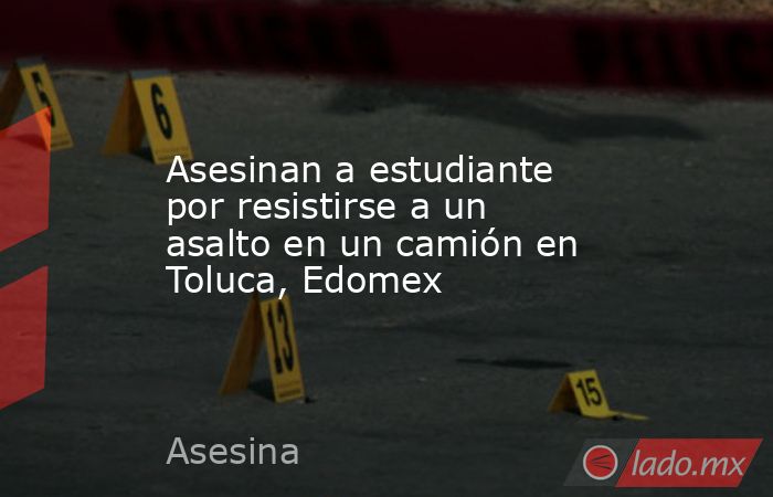 Asesinan a estudiante por resistirse a un asalto en un camión en Toluca, Edomex. Noticias en tiempo real