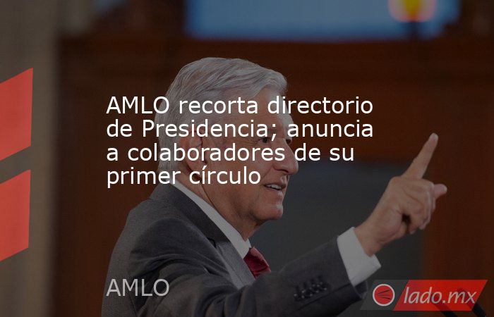 AMLO recorta directorio de Presidencia; anuncia a colaboradores de su primer círculo. Noticias en tiempo real
