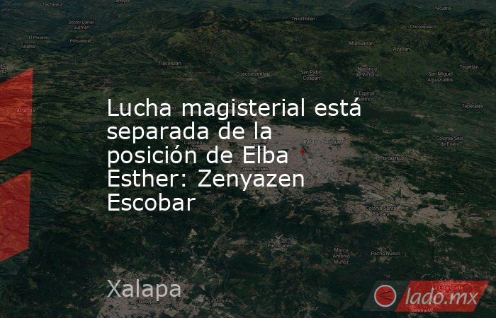 Lucha magisterial está separada de la posición de Elba Esther: Zenyazen Escobar. Noticias en tiempo real