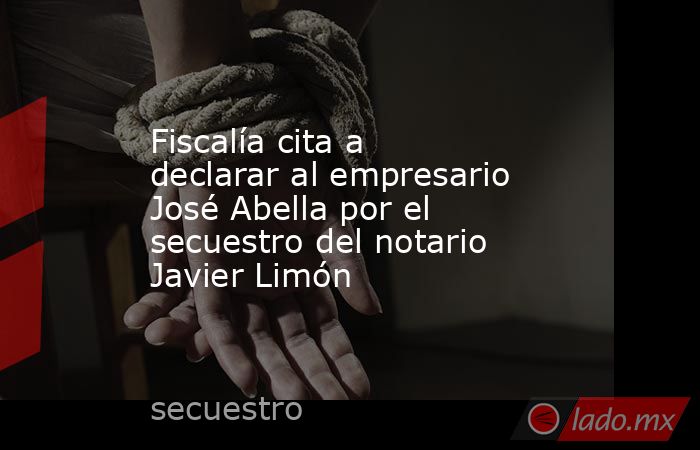 Fiscalía cita a declarar al empresario José Abella por el secuestro del notario Javier Limón. Noticias en tiempo real