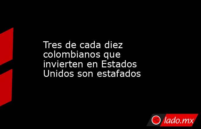 Tres de cada diez colombianos que invierten en Estados Unidos son estafados. Noticias en tiempo real