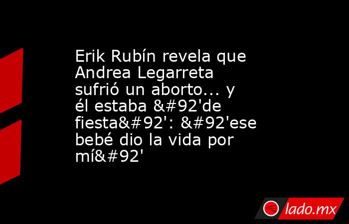 Erik Rubín revela que Andrea Legarreta sufrió un aborto... y él estaba \'de fiesta\': \'ese bebé dio la vida por mí\'. Noticias en tiempo real