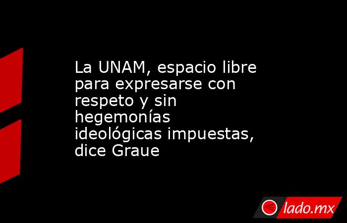 La UNAM, espacio libre para expresarse con respeto y sin hegemonías ideológicas impuestas, dice Graue. Noticias en tiempo real