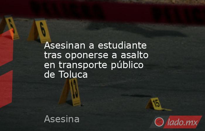 Asesinan a estudiante tras oponerse a asalto en transporte público de Toluca. Noticias en tiempo real