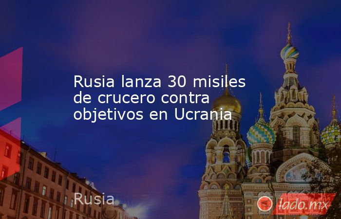 Rusia lanza 30 misiles de crucero contra objetivos en Ucrania. Noticias en tiempo real