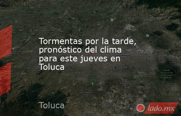 Tormentas por la tarde, pronóstico del clima para este jueves en Toluca. Noticias en tiempo real