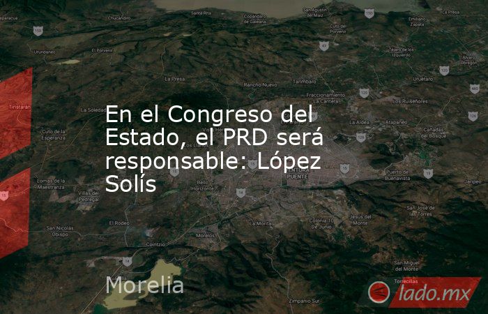 En el Congreso del Estado, el PRD será responsable: López Solís. Noticias en tiempo real