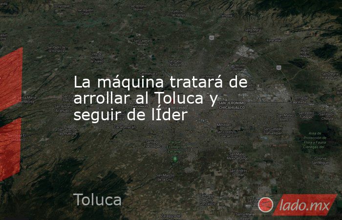La máquina tratará de arrollar al Toluca y seguir de lÍder. Noticias en tiempo real