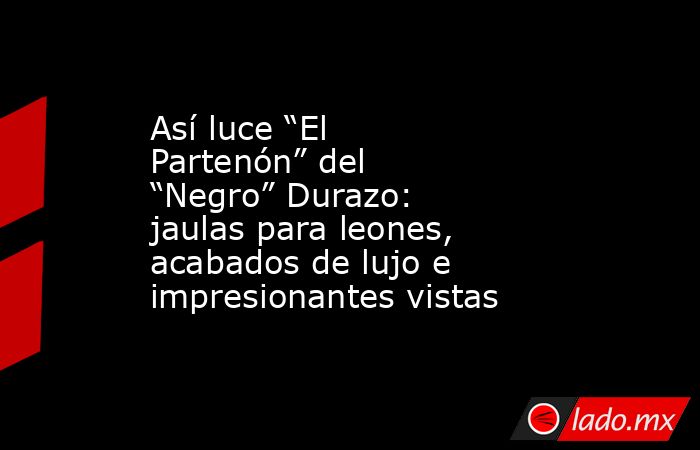 Así luce “El Partenón” del “Negro” Durazo: jaulas para leones, acabados de lujo e impresionantes vistas. Noticias en tiempo real