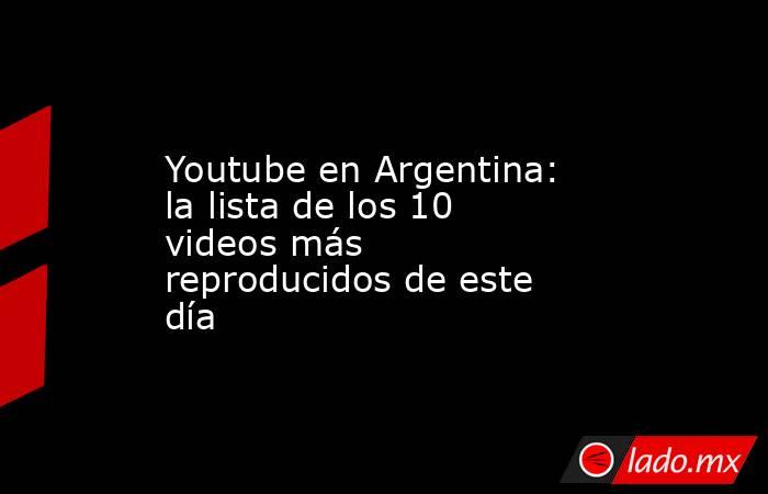 Youtube en Argentina: la lista de los 10 videos más reproducidos de este día. Noticias en tiempo real