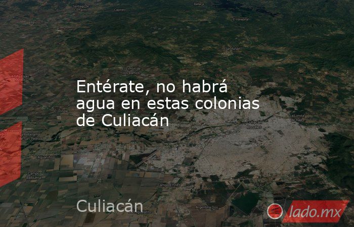 Entérate, no habrá agua en estas colonias de Culiacán. Noticias en tiempo real