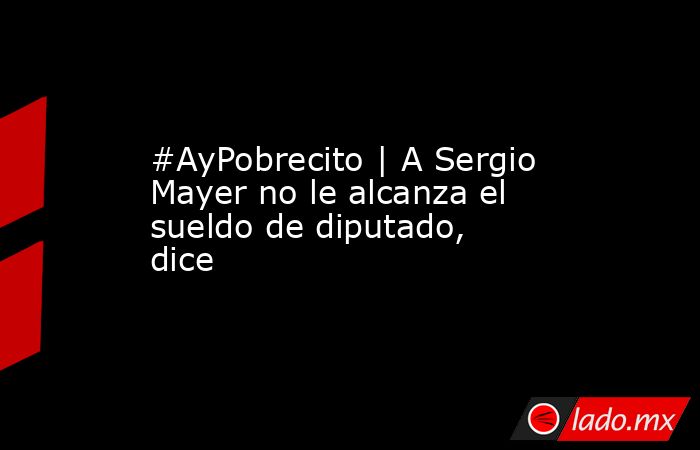 #AyPobrecito | A Sergio Mayer no le alcanza el sueldo de diputado, dice. Noticias en tiempo real