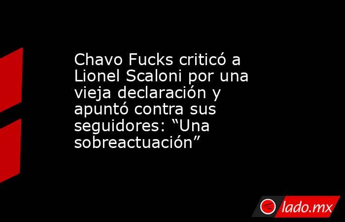 Chavo Fucks criticó a Lionel Scaloni por una vieja declaración y apuntó contra sus seguidores: “Una sobreactuación”. Noticias en tiempo real