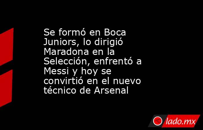 Se formó en Boca Juniors, lo dirigió Maradona en la Selección, enfrentó a Messi y hoy se convirtió en el nuevo técnico de Arsenal. Noticias en tiempo real