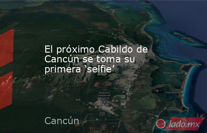 El próximo Cabildo de Cancún se toma su primera ‘selfie’. Noticias en tiempo real