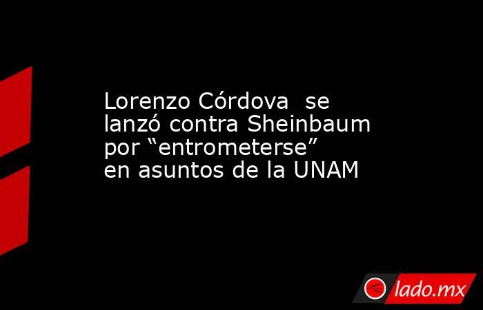 Lorenzo Córdova  se lanzó contra Sheinbaum por “entrometerse” en asuntos de la UNAM. Noticias en tiempo real