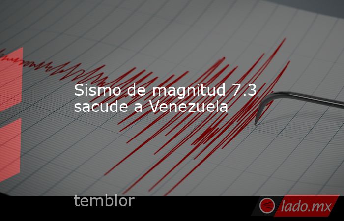 Sismo de magnitud 7.3 sacude a Venezuela. Noticias en tiempo real