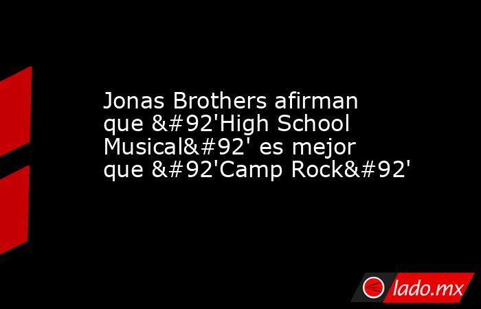 Jonas Brothers afirman que \'High School Musical\' es mejor que \'Camp Rock\'. Noticias en tiempo real