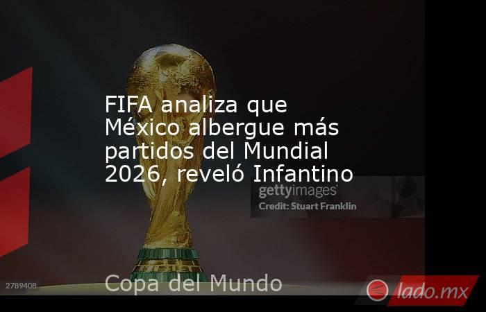 FIFA analiza que México albergue más partidos del Mundial 2026, reveló Infantino . Noticias en tiempo real