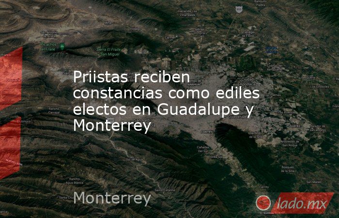 Priistas reciben constancias como ediles electos en Guadalupe y Monterrey. Noticias en tiempo real