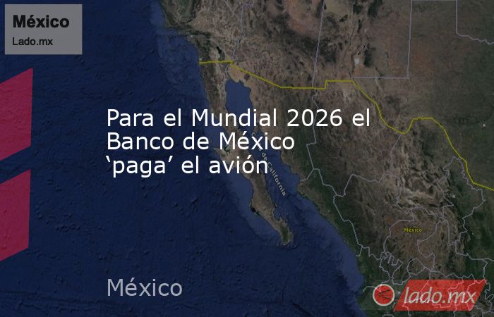 Para el Mundial 2026 el Banco de México ‘paga’ el avión. Noticias en tiempo real