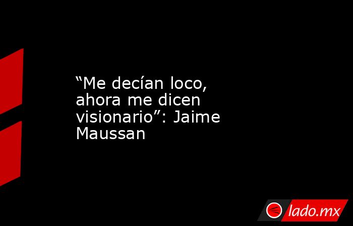 “Me decían loco, ahora me dicen visionario”: Jaime Maussan. Noticias en tiempo real