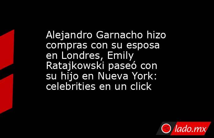 Alejandro Garnacho hizo compras con su esposa en Londres, Emily Ratajkowski paseó con su hijo en Nueva York: celebrities en un click. Noticias en tiempo real
