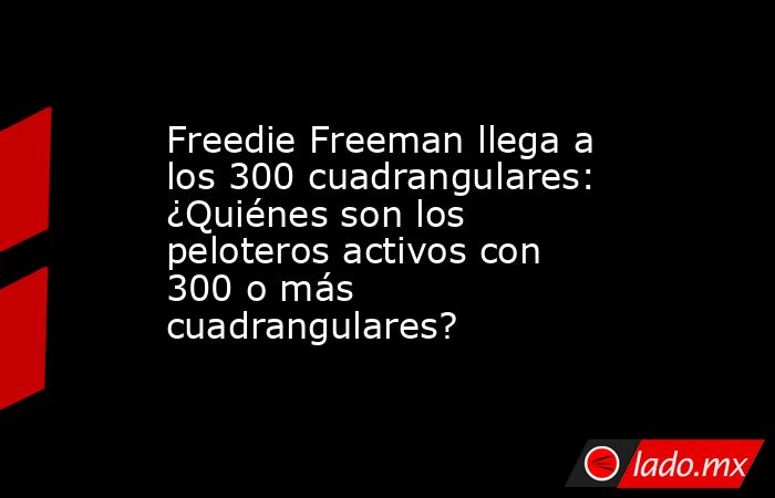 Freedie Freeman llega a los 300 cuadrangulares: ¿Quiénes son los peloteros activos con 300 o más cuadrangulares?. Noticias en tiempo real