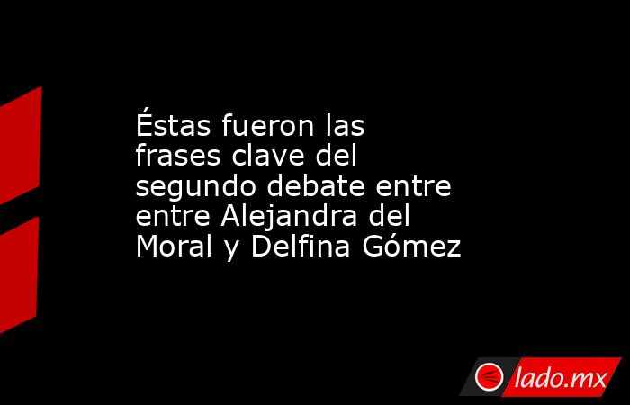 Éstas fueron las frases clave del segundo debate entre entre Alejandra del Moral y Delfina Gómez. Noticias en tiempo real