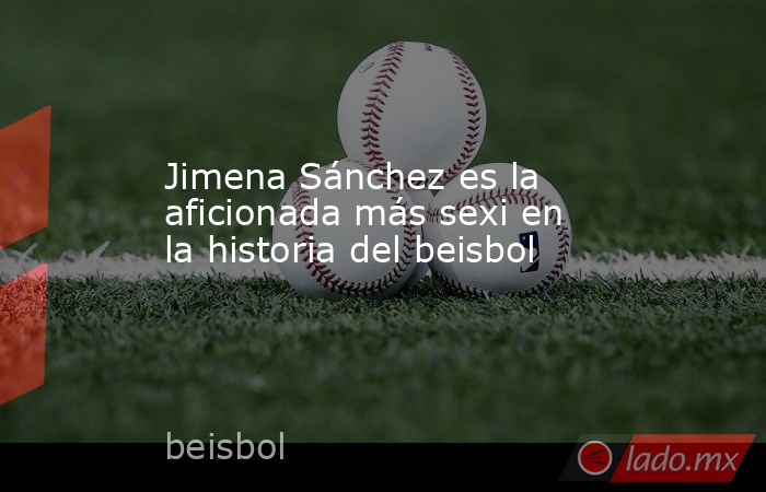 Jimena Sánchez es la aficionada más sexi en la historia del beisbol. Noticias en tiempo real