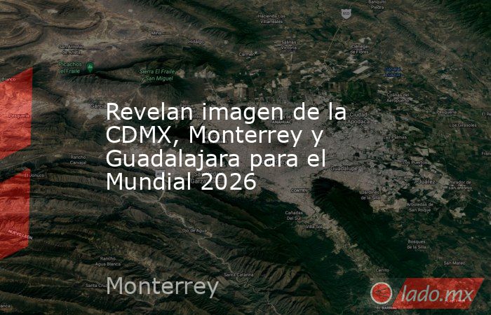 Revelan imagen de la CDMX, Monterrey y Guadalajara para el Mundial 2026. Noticias en tiempo real