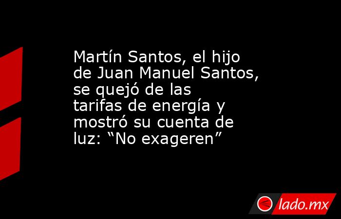 Martín Santos, el hijo de Juan Manuel Santos, se quejó de las tarifas de energía y mostró su cuenta de luz: “No exageren”. Noticias en tiempo real