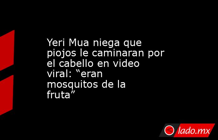 Yeri Mua niega que piojos le caminaran por el cabello en video viral: “eran mosquitos de la fruta”. Noticias en tiempo real