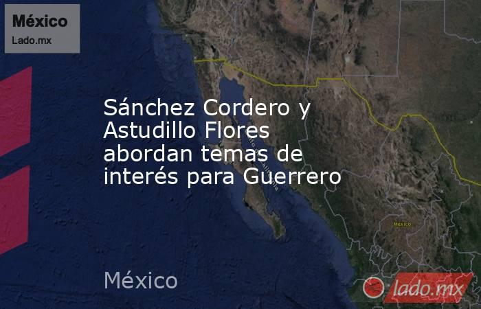Sánchez Cordero y Astudillo Flores abordan temas de interés para Guerrero. Noticias en tiempo real