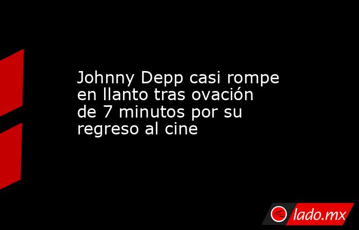 Johnny Depp casi rompe en llanto tras ovación de 7 minutos por su regreso al cine. Noticias en tiempo real