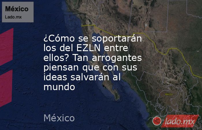 ¿Cómo se soportarán los del EZLN entre ellos? Tan arrogantes piensan que con sus ideas salvarán al mundo. Noticias en tiempo real