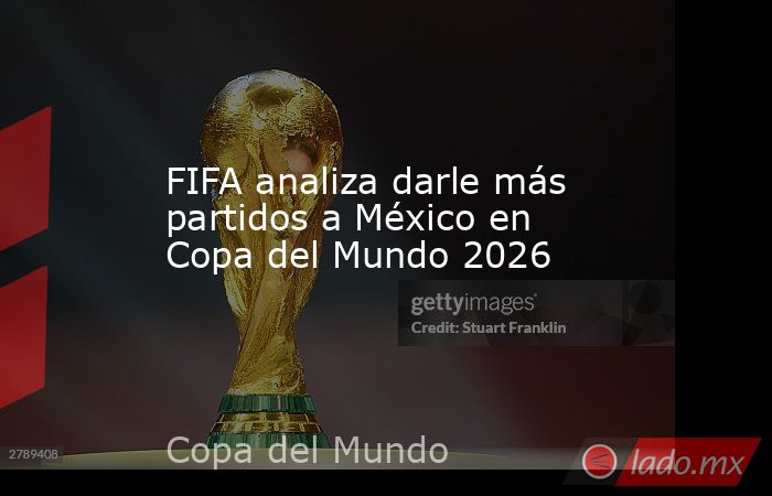 FIFA analiza darle más partidos a México en Copa del Mundo 2026. Noticias en tiempo real