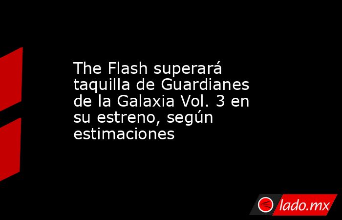 The Flash superará taquilla de Guardianes de la Galaxia Vol. 3 en su estreno, según estimaciones. Noticias en tiempo real