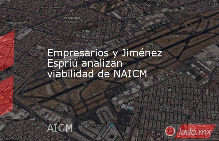 Empresarios y Jiménez Espriú analizan viabilidad de NAICM. Noticias en tiempo real