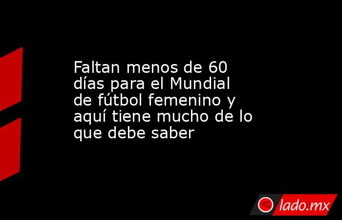 Faltan menos de 60 días para el Mundial de fútbol femenino y aquí tiene mucho de lo que debe saber. Noticias en tiempo real