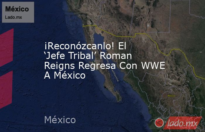 ¡Reconózcanlo! El ‘Jefe Tribal’ Roman Reigns Regresa Con WWE A México. Noticias en tiempo real