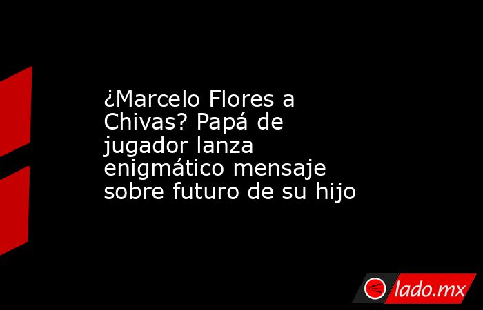 ¿Marcelo Flores a Chivas? Papá de jugador lanza enigmático mensaje sobre futuro de su hijo. Noticias en tiempo real