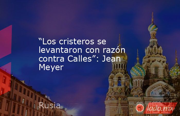 “Los cristeros se levantaron con razón contra Calles”: Jean Meyer. Noticias en tiempo real