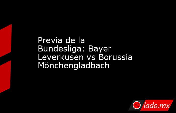 Previa de la Bundesliga: Bayer Leverkusen vs Borussia Mönchengladbach. Noticias en tiempo real