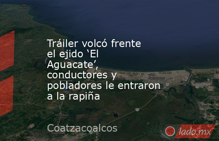 Tráiler volcó frente el ejido ‘El Aguacate’, conductores y pobladores le entraron a la rapiña. Noticias en tiempo real
